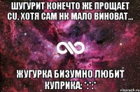 Шугурит конечто же прощает Cu, хотя сам нк мало виноват… Жугурка бизумно любит Куприка: *:*:*