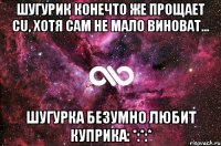 Шугурик конечто же прощает Cu, хотя сам не мало виноват… Шугурка безумно любит Куприка: *:*:*