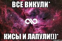 Все Викули* КИСЫ И ЛАПУЛИ!))*