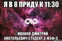 я в 8 приду к 11:30 ©Иванов Дмитрий Анатольевич студент 3-иэф-5