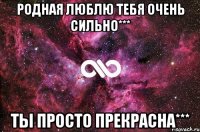 Родная люблю тебя очень сильно*** Ты просто прекрасна***