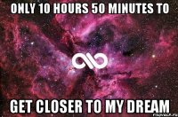 ONLY 10 hours 50 minutes to get closer to MY DREAM