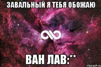 Завальный я тебя обожаю ван лав:**