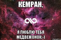 Кемран, я люблю тебя медвежонок;-)