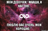 Мои девочки;* Мааша, и Настяя:* Люблю вас очень, мои хорошие:**