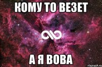 кому то везет А Я ВОВА