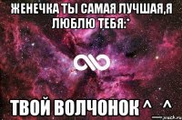 женечка ты самая лучшая,я люблю тебя:* Твой волчонок ^_^