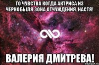 То чувства когда актриса из Чернобыля зона отчуждения. Настя! Валерия Дмитрева!