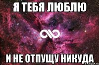 Я тебя люблю И не отпущу никуда