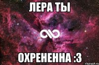 Лера ты Охрененна :3