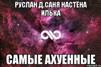 Руслан Д.Саня Настёна Илька самые ахуенные