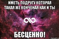 иметь подругу которая такая же конченая как и ты БЕСЦЕННО!