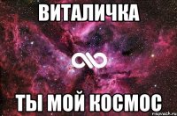 Виталичка Ты мой космос