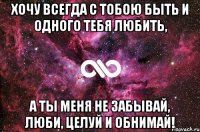 Хочу всегда с тобою быть И одного тебя любить, А ты меня не забывай, Люби, целуй и обнимай!