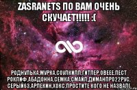 Zasranets по вам очень скучает!!!!! :( Роднулька,Мурка,СоулКилл,Гитлер,Овеее,Пест Роклиф,Абадонна,Семка,Смайл,ДиманПро22Рус, СерЫй63,Арлекин,Хокс.Простите кого не назвал(