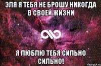 Эля я тебя не брошу никогда в своей жизни Я люблю тебя сильно сильно!