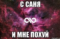 С Саня и мне похуй