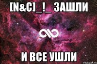 [N&c]_!_ зашли И все ушли