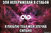 Эля неперижевай я стабой Я люблю тебя моя элечка сильно