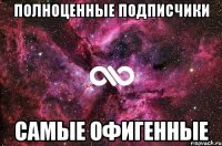 ПОЛНОценные подписчики самые офигенные