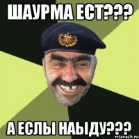 Шаурма ест??? А еслы наыду???