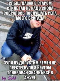 Слыш давай в старом стиле так не надо снова собралось послушать репа моего бригада Хули ну допустим ремен не престегнули я кругом тонирован значит всё в ажуре