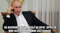  Не волнуйся так, я тебе не враг, Просто мне всё пофиг, а мне всё пофиг,