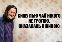 Сижу пью чай нікого не трогаю, оказалась лінивою