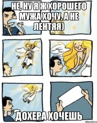 Не, ну я ж хорошего мужа хочу, а не лентяя) Дохера хочешь