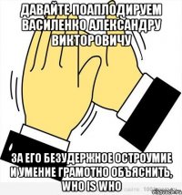 Давайте поаплодируем Василенко Александру Викторовичу За его безудержное остроумие и умение грамотно объяснить, Who is Who