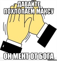 давайте похлопаем максу он мент от Бога