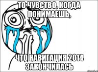 ТО ЧУВСТВО, КОГДА ПОНИМАЕШЬ, ЧТО НАВИГАЦИЯ 2014 закончилась