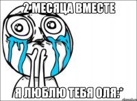 2 месяца вместе Я люблю тебя Оля:*