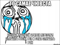 то самае чювста когда младшей братек перестал слушать руски реп и стал слушать рок