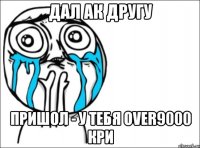 Дал ак другу Пришол - у тебя Over9000 кри