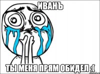 Иванъ ты меня прям обидел :(