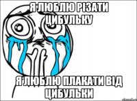 Я люблю різати цибульку Я люблю плакати від цибульки