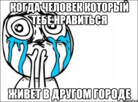 Когда человек который тебе нравиться живет в другом городе