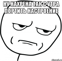 Ну нахрена так с утра портить настроение 