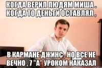Когда верил людям Миша . Когда то деньги оставлял , в кармане джинс , но все не вечно , 7 "a" уроком наказал