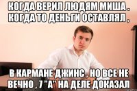 Когда верил людям Миша . Когда то деньги оставлял , в кармане джинс , но все не вечно , 7 "a" на деле доказал
