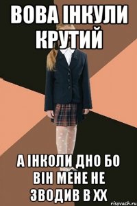 Вова інкули крутий А інколи дно бо він мене не зводив в хх