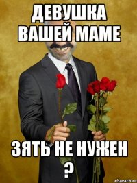 Девушка вашей маме зять не нужен ?