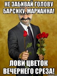 Не забивай голову барсику, Марианна! Лови цветок вечернего среза!