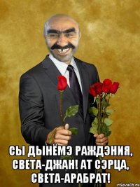  Сы дынёмэ раждэния, света-джан! ат сэрца, света-арабрат!