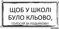 Щоб у школі було кльово, голосуй за Подьякову!