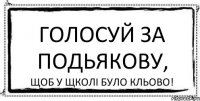 Голосуй за Подьякову, щоб у щколі було кльово!