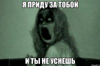 Я приду за тобой и ты не уснешь