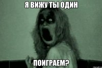 Я вижу ты один Поиграем?