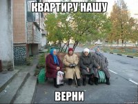 квартиру нашу верни